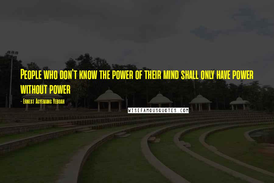 Ernest Agyemang Yeboah Quotes: People who don't know the power of their mind shall only have power without power
