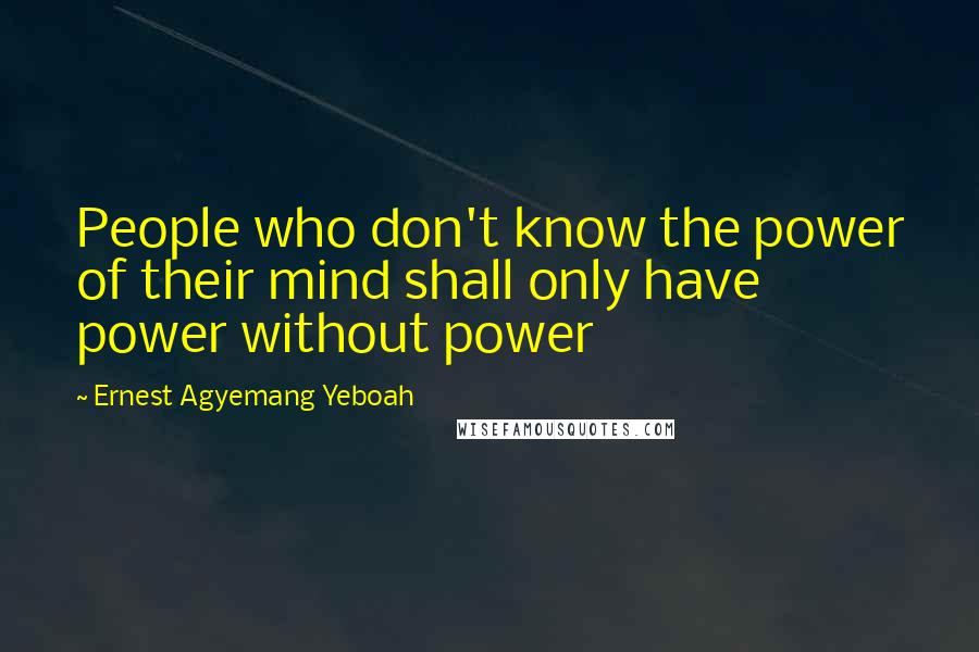 Ernest Agyemang Yeboah Quotes: People who don't know the power of their mind shall only have power without power