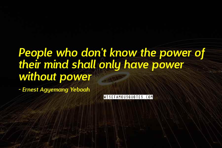 Ernest Agyemang Yeboah Quotes: People who don't know the power of their mind shall only have power without power