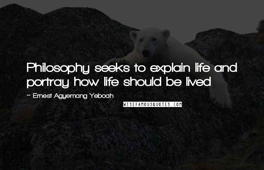 Ernest Agyemang Yeboah Quotes: Philosophy seeks to explain life and portray how life should be lived