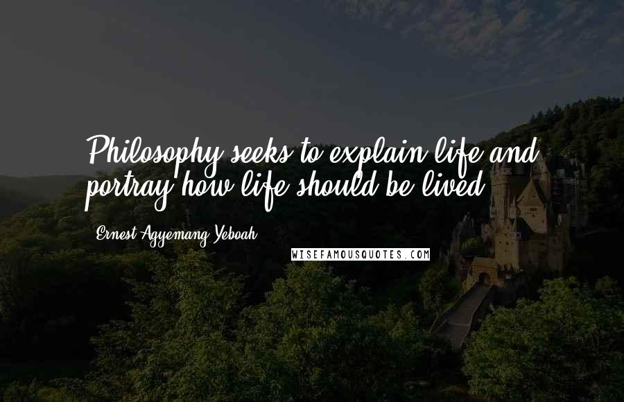 Ernest Agyemang Yeboah Quotes: Philosophy seeks to explain life and portray how life should be lived