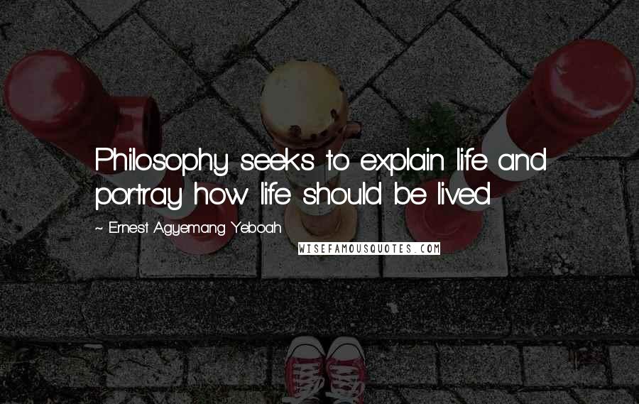 Ernest Agyemang Yeboah Quotes: Philosophy seeks to explain life and portray how life should be lived