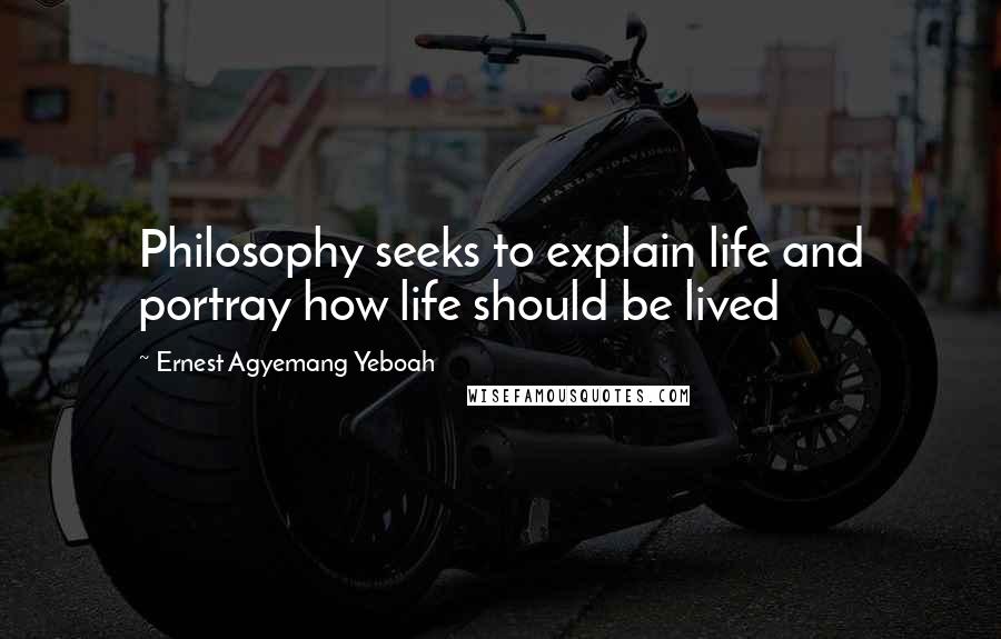 Ernest Agyemang Yeboah Quotes: Philosophy seeks to explain life and portray how life should be lived