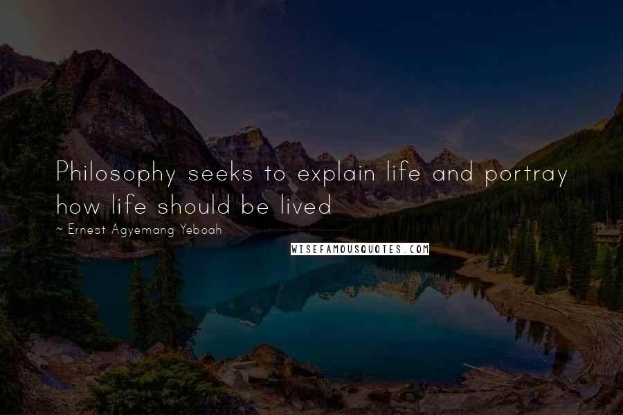 Ernest Agyemang Yeboah Quotes: Philosophy seeks to explain life and portray how life should be lived