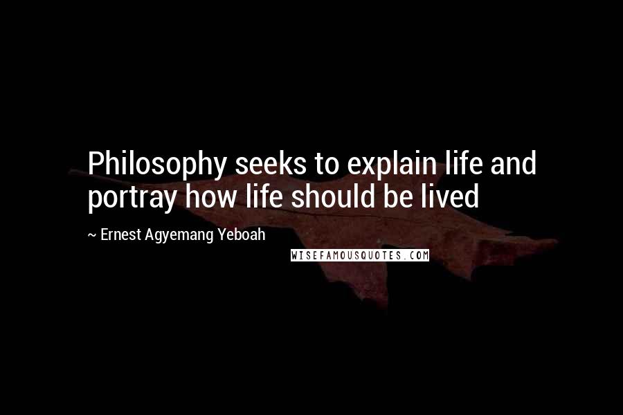 Ernest Agyemang Yeboah Quotes: Philosophy seeks to explain life and portray how life should be lived