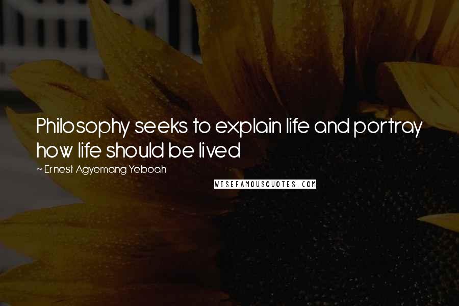 Ernest Agyemang Yeboah Quotes: Philosophy seeks to explain life and portray how life should be lived