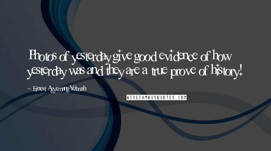 Ernest Agyemang Yeboah Quotes: Photos of yesterday give good evidence of how yesterday was and they are a true prove of history!
