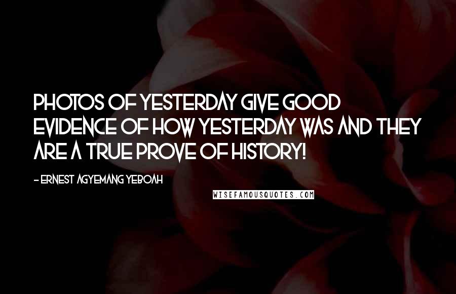 Ernest Agyemang Yeboah Quotes: Photos of yesterday give good evidence of how yesterday was and they are a true prove of history!