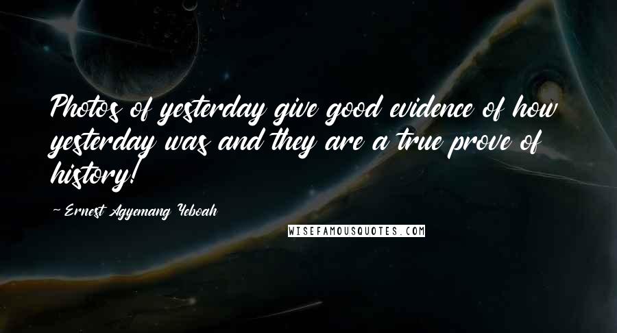 Ernest Agyemang Yeboah Quotes: Photos of yesterday give good evidence of how yesterday was and they are a true prove of history!