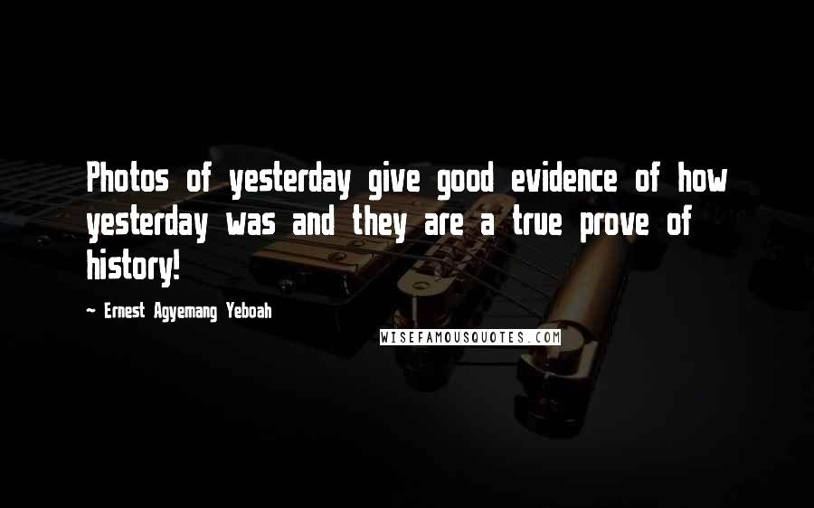 Ernest Agyemang Yeboah Quotes: Photos of yesterday give good evidence of how yesterday was and they are a true prove of history!