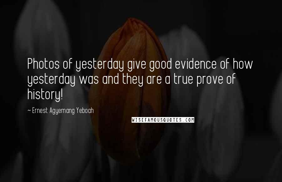 Ernest Agyemang Yeboah Quotes: Photos of yesterday give good evidence of how yesterday was and they are a true prove of history!