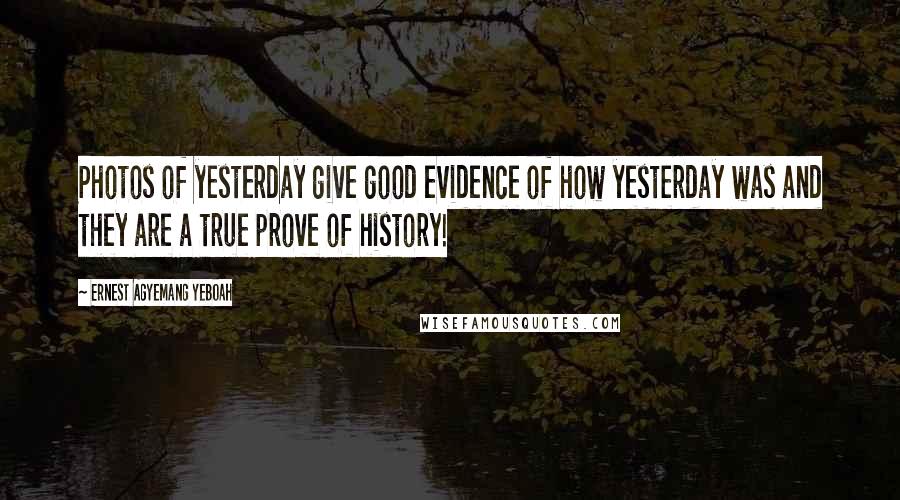 Ernest Agyemang Yeboah Quotes: Photos of yesterday give good evidence of how yesterday was and they are a true prove of history!