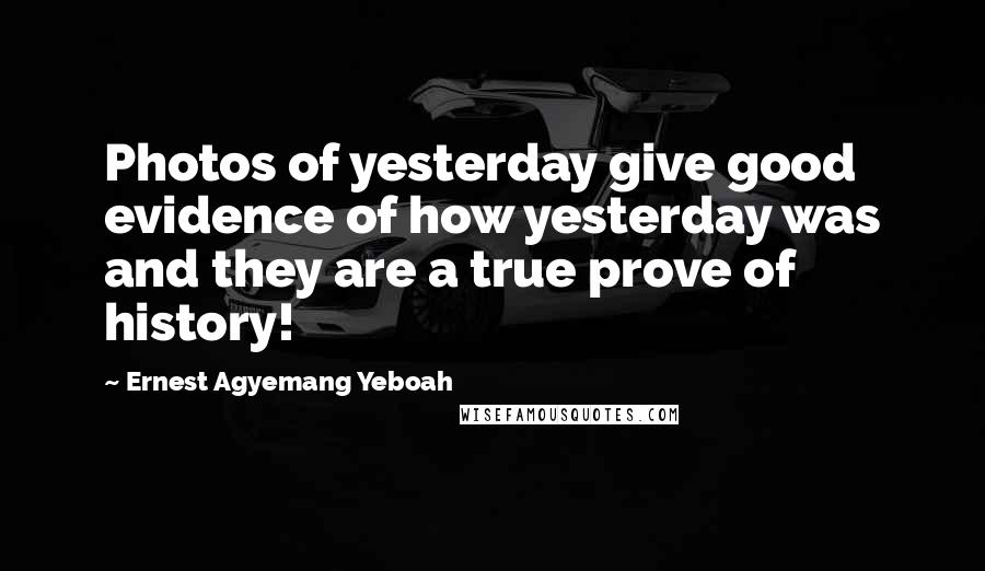 Ernest Agyemang Yeboah Quotes: Photos of yesterday give good evidence of how yesterday was and they are a true prove of history!