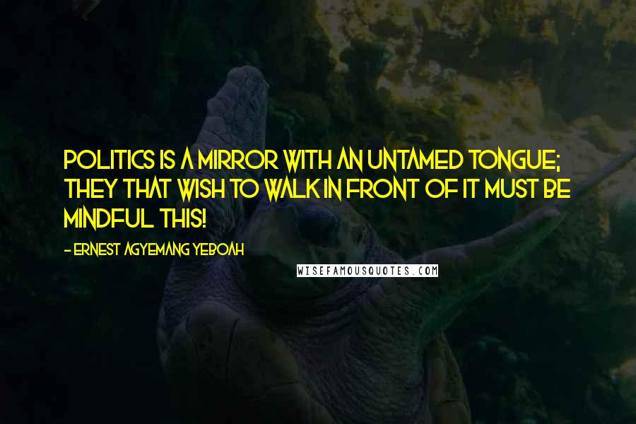 Ernest Agyemang Yeboah Quotes: Politics is a mirror with an untamed tongue; they that wish to walk in front of it must be mindful this!