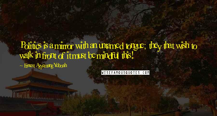 Ernest Agyemang Yeboah Quotes: Politics is a mirror with an untamed tongue; they that wish to walk in front of it must be mindful this!