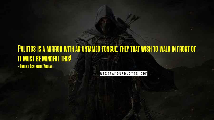 Ernest Agyemang Yeboah Quotes: Politics is a mirror with an untamed tongue; they that wish to walk in front of it must be mindful this!