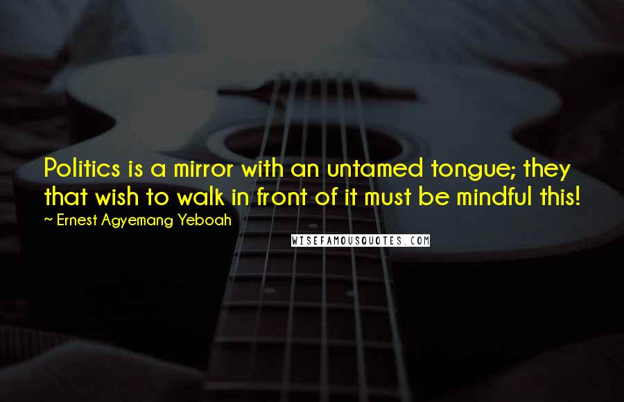 Ernest Agyemang Yeboah Quotes: Politics is a mirror with an untamed tongue; they that wish to walk in front of it must be mindful this!