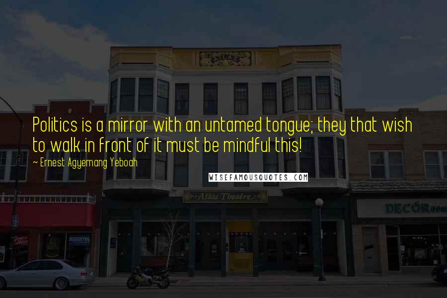 Ernest Agyemang Yeboah Quotes: Politics is a mirror with an untamed tongue; they that wish to walk in front of it must be mindful this!