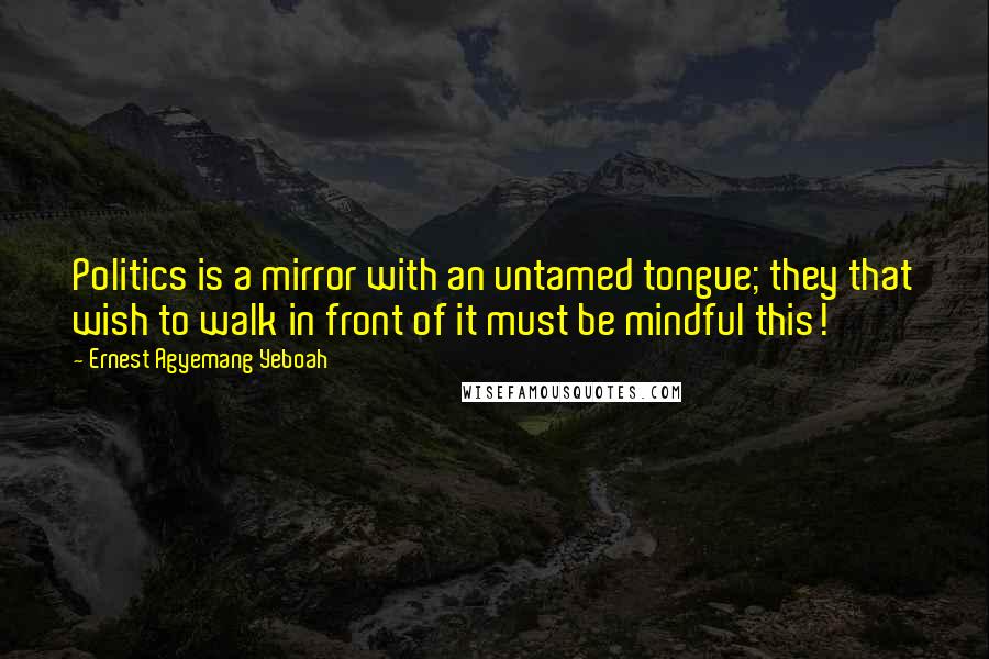 Ernest Agyemang Yeboah Quotes: Politics is a mirror with an untamed tongue; they that wish to walk in front of it must be mindful this!