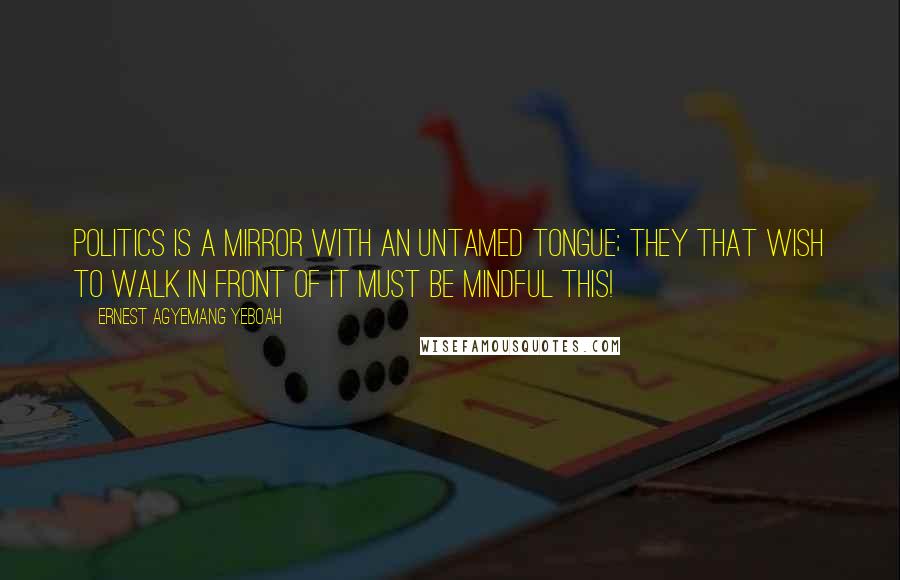 Ernest Agyemang Yeboah Quotes: Politics is a mirror with an untamed tongue; they that wish to walk in front of it must be mindful this!