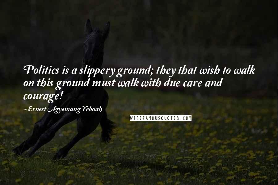 Ernest Agyemang Yeboah Quotes: Politics is a slippery ground; they that wish to walk on this ground must walk with due care and courage!