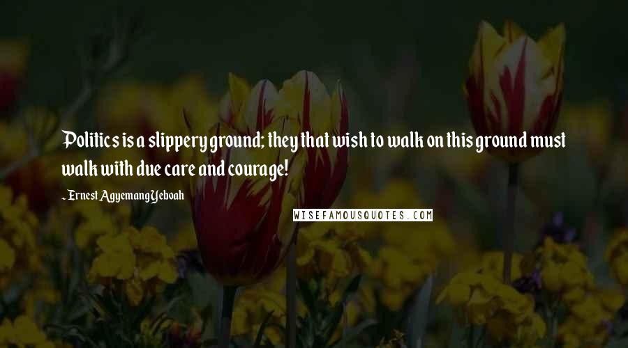 Ernest Agyemang Yeboah Quotes: Politics is a slippery ground; they that wish to walk on this ground must walk with due care and courage!