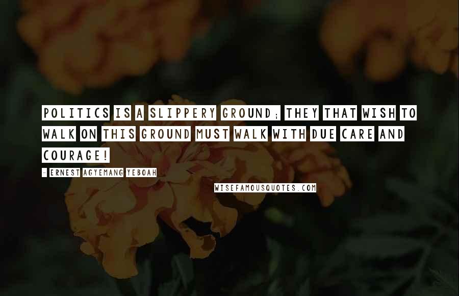 Ernest Agyemang Yeboah Quotes: Politics is a slippery ground; they that wish to walk on this ground must walk with due care and courage!