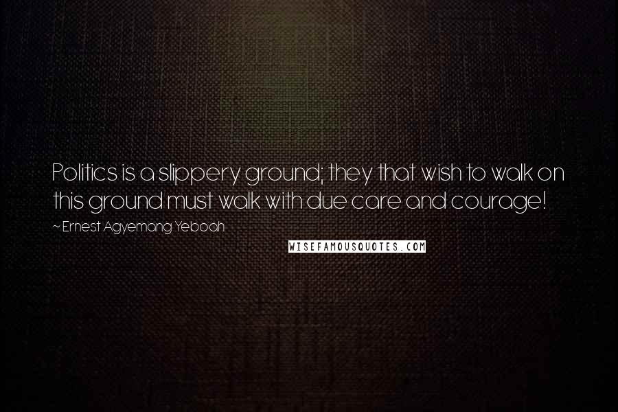 Ernest Agyemang Yeboah Quotes: Politics is a slippery ground; they that wish to walk on this ground must walk with due care and courage!