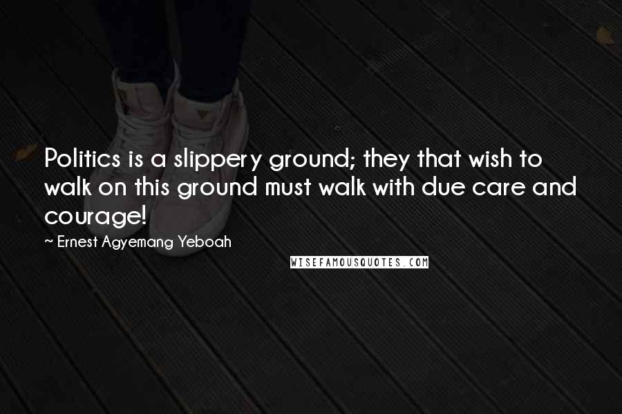 Ernest Agyemang Yeboah Quotes: Politics is a slippery ground; they that wish to walk on this ground must walk with due care and courage!