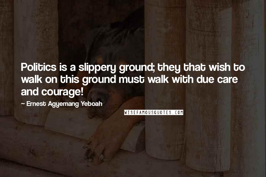 Ernest Agyemang Yeboah Quotes: Politics is a slippery ground; they that wish to walk on this ground must walk with due care and courage!