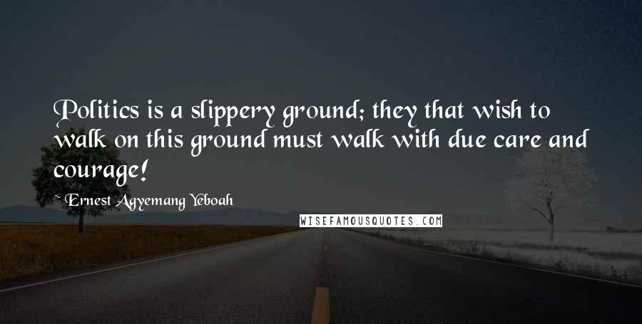 Ernest Agyemang Yeboah Quotes: Politics is a slippery ground; they that wish to walk on this ground must walk with due care and courage!