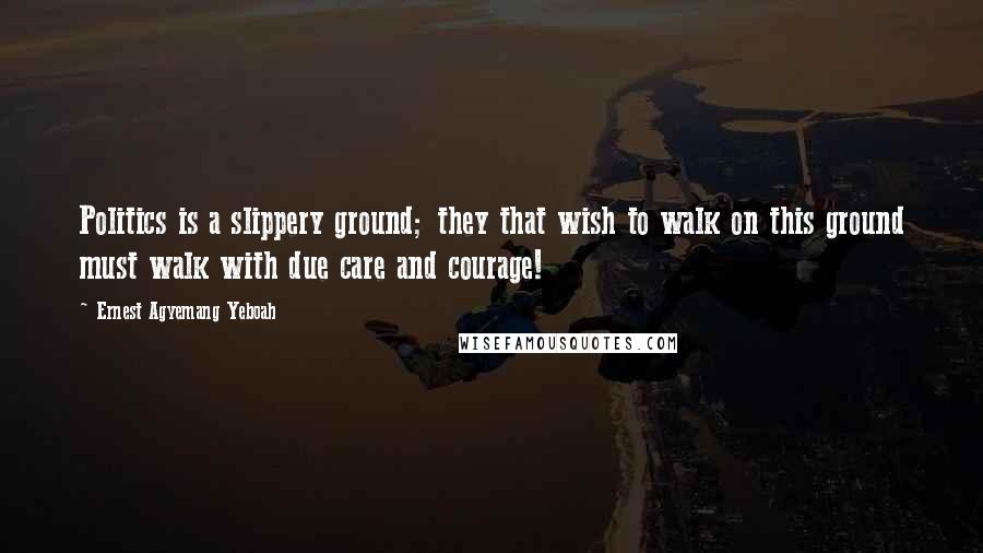 Ernest Agyemang Yeboah Quotes: Politics is a slippery ground; they that wish to walk on this ground must walk with due care and courage!