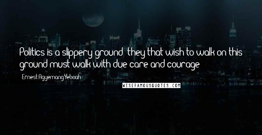 Ernest Agyemang Yeboah Quotes: Politics is a slippery ground; they that wish to walk on this ground must walk with due care and courage!