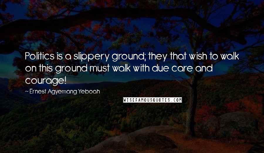 Ernest Agyemang Yeboah Quotes: Politics is a slippery ground; they that wish to walk on this ground must walk with due care and courage!