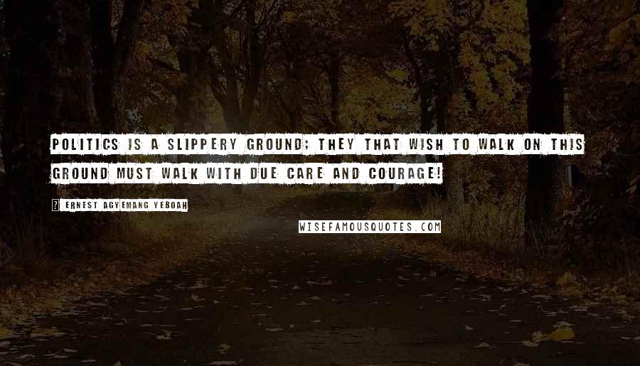 Ernest Agyemang Yeboah Quotes: Politics is a slippery ground; they that wish to walk on this ground must walk with due care and courage!