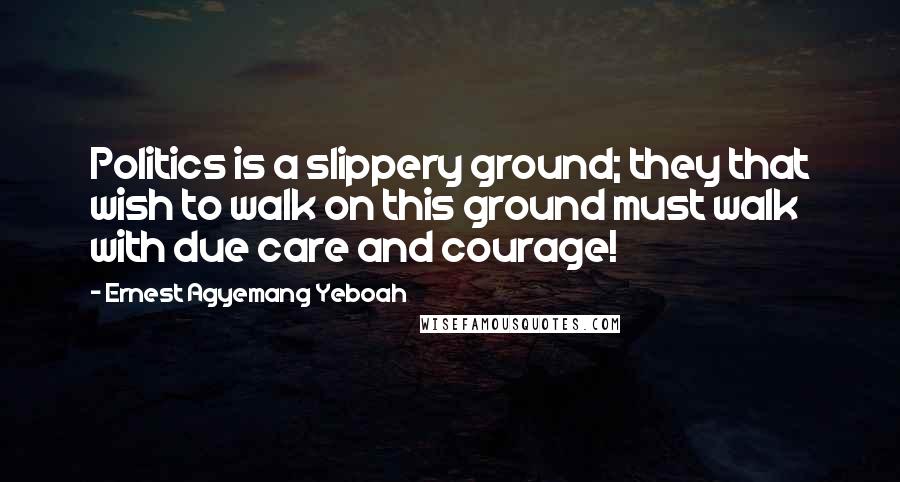 Ernest Agyemang Yeboah Quotes: Politics is a slippery ground; they that wish to walk on this ground must walk with due care and courage!