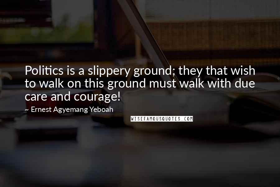 Ernest Agyemang Yeboah Quotes: Politics is a slippery ground; they that wish to walk on this ground must walk with due care and courage!