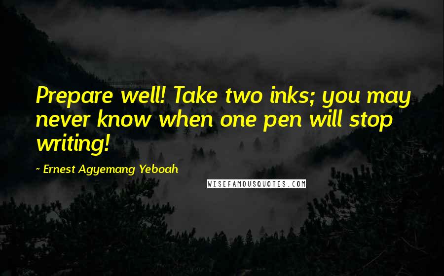 Ernest Agyemang Yeboah Quotes: Prepare well! Take two inks; you may never know when one pen will stop writing!