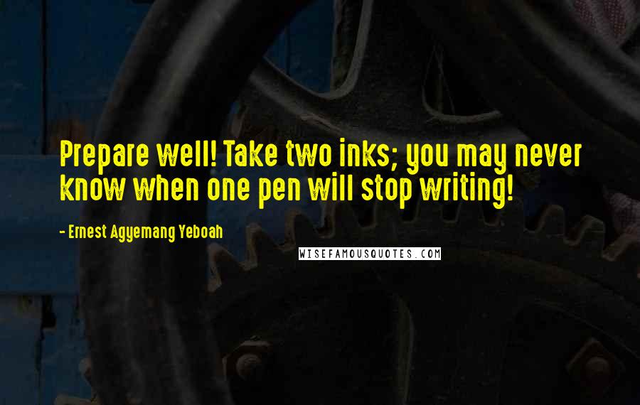 Ernest Agyemang Yeboah Quotes: Prepare well! Take two inks; you may never know when one pen will stop writing!