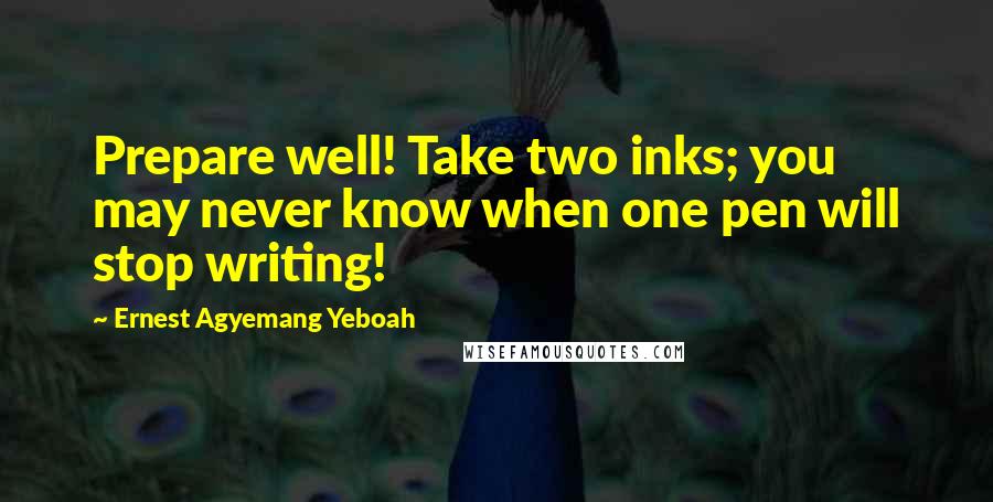 Ernest Agyemang Yeboah Quotes: Prepare well! Take two inks; you may never know when one pen will stop writing!