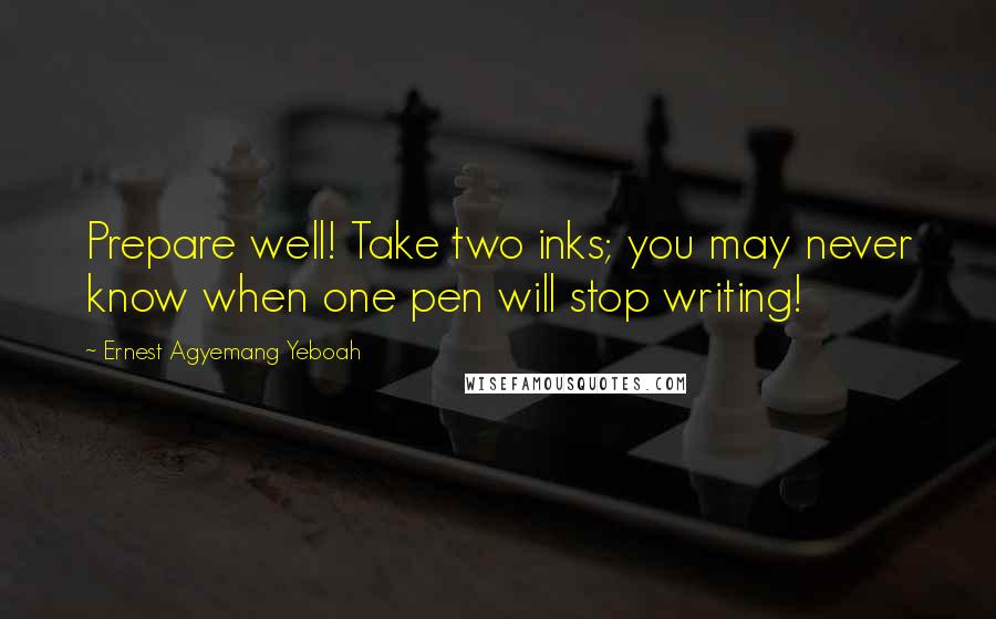 Ernest Agyemang Yeboah Quotes: Prepare well! Take two inks; you may never know when one pen will stop writing!