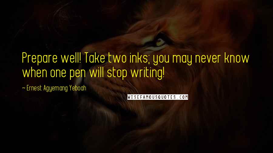 Ernest Agyemang Yeboah Quotes: Prepare well! Take two inks; you may never know when one pen will stop writing!