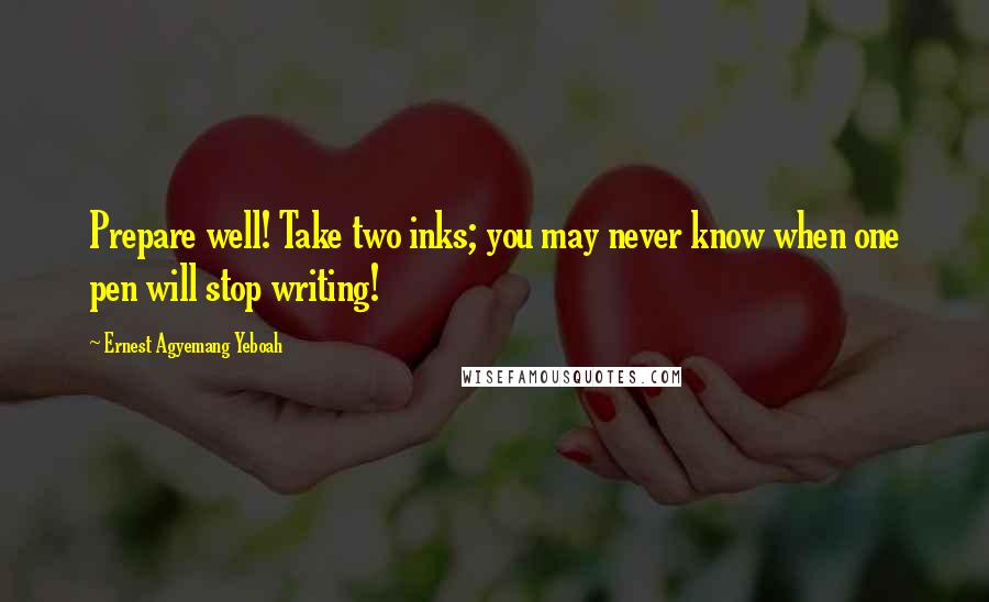 Ernest Agyemang Yeboah Quotes: Prepare well! Take two inks; you may never know when one pen will stop writing!