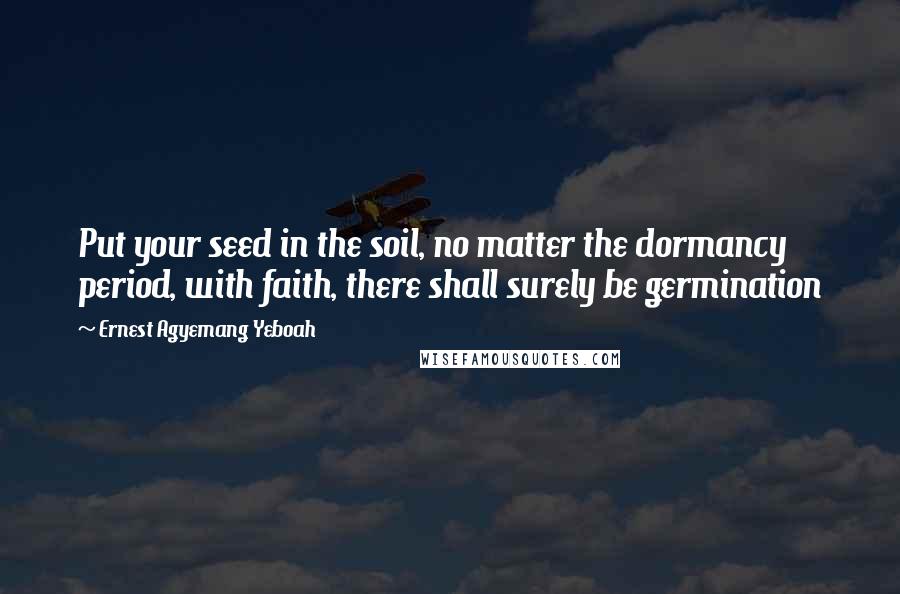 Ernest Agyemang Yeboah Quotes: Put your seed in the soil, no matter the dormancy period, with faith, there shall surely be germination