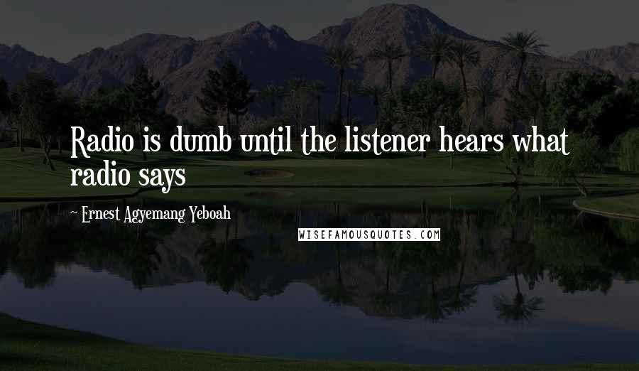 Ernest Agyemang Yeboah Quotes: Radio is dumb until the listener hears what radio says