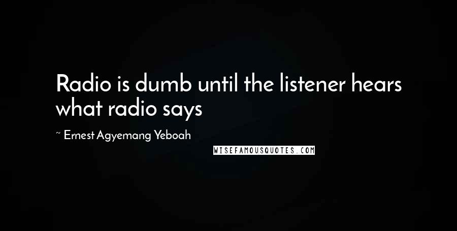 Ernest Agyemang Yeboah Quotes: Radio is dumb until the listener hears what radio says