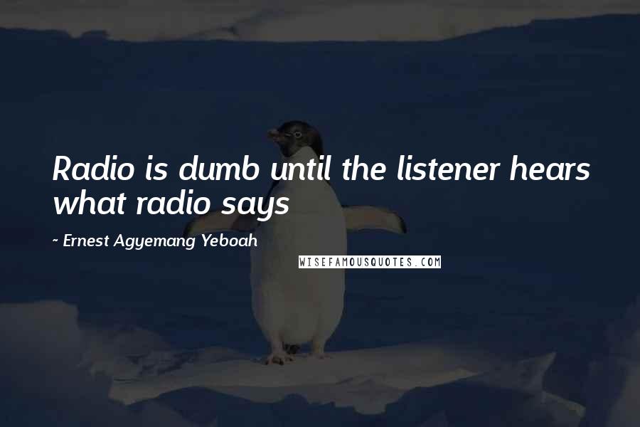 Ernest Agyemang Yeboah Quotes: Radio is dumb until the listener hears what radio says