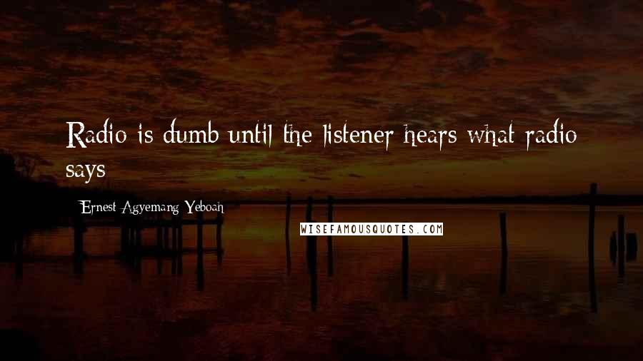 Ernest Agyemang Yeboah Quotes: Radio is dumb until the listener hears what radio says