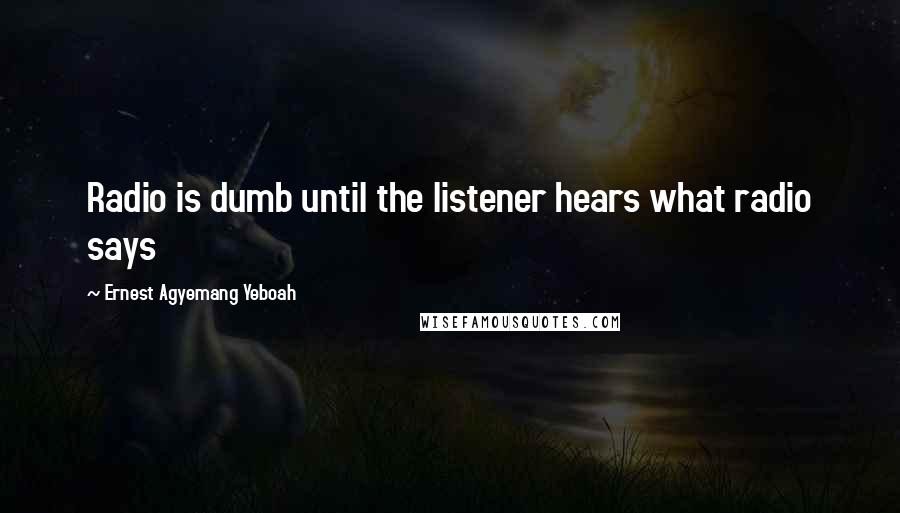 Ernest Agyemang Yeboah Quotes: Radio is dumb until the listener hears what radio says