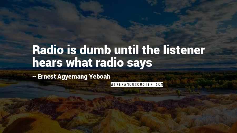 Ernest Agyemang Yeboah Quotes: Radio is dumb until the listener hears what radio says